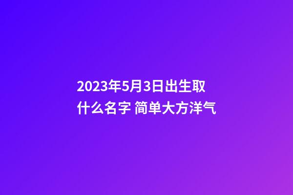 2023年5月3日出生取什么名字 简单大方洋气